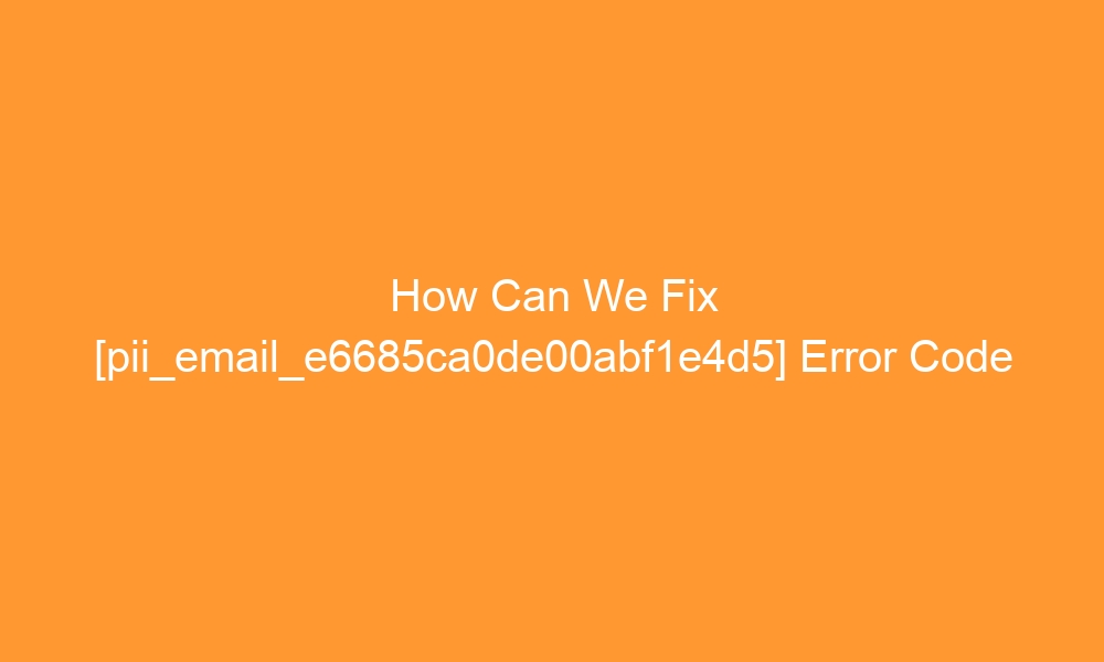how can we fix pii email e6685ca0de00abf1e4d5 error code 28879 - How Can We Fix [pii_email_e6685ca0de00abf1e4d5] Error Code