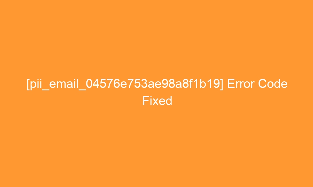 pii email 04576e753ae98a8f1b19 error code fixed 26967 - [pii_email_04576e753ae98a8f1b19] Error Code Fixed