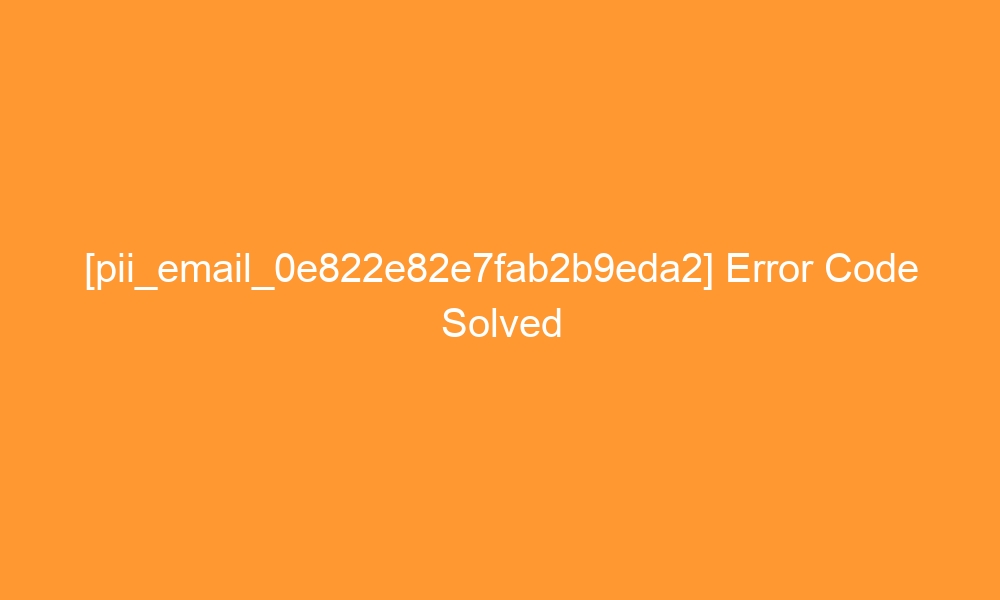 pii email 0e822e82e7fab2b9eda2 error code solved 27064 - [pii_email_0e822e82e7fab2b9eda2] Error Code Solved