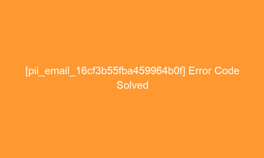 pii email 16cf3b55fba459964b0f error code solved 27136 - [pii_email_16cf3b55fba459964b0f] Error Code Solved
