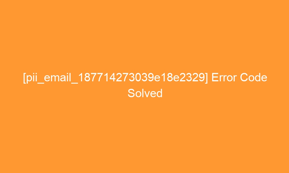 pii email 187714273039e18e2329 error code solved 27144 - [pii_email_187714273039e18e2329] Error Code Solved