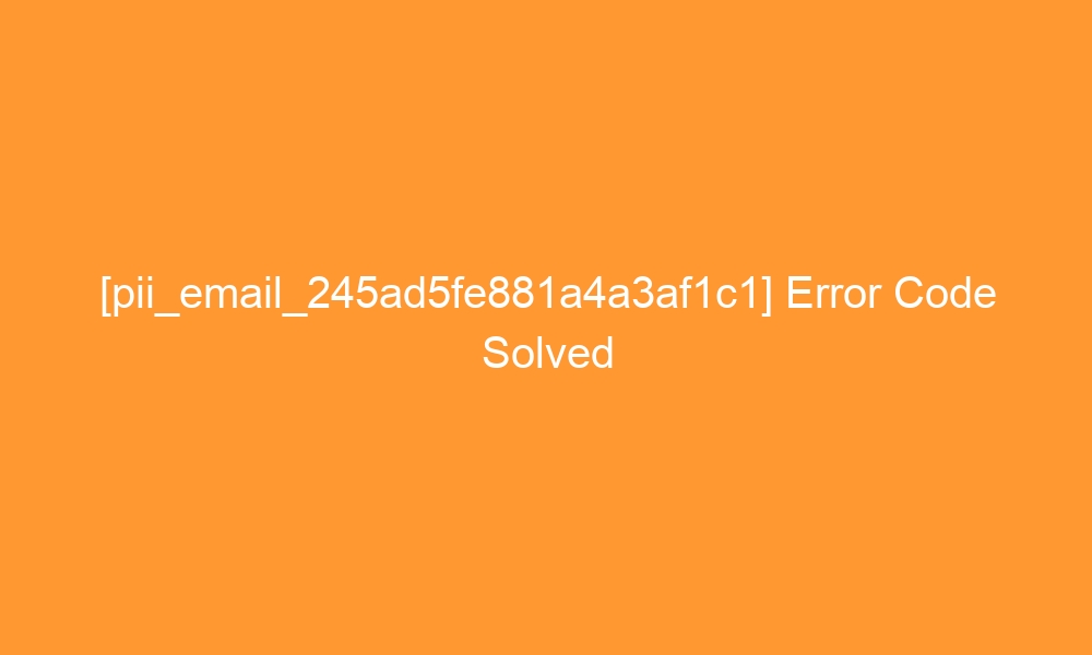 pii email 245ad5fe881a4a3af1c1 error code solved 27216 - [pii_email_245ad5fe881a4a3af1c1] Error Code Solved