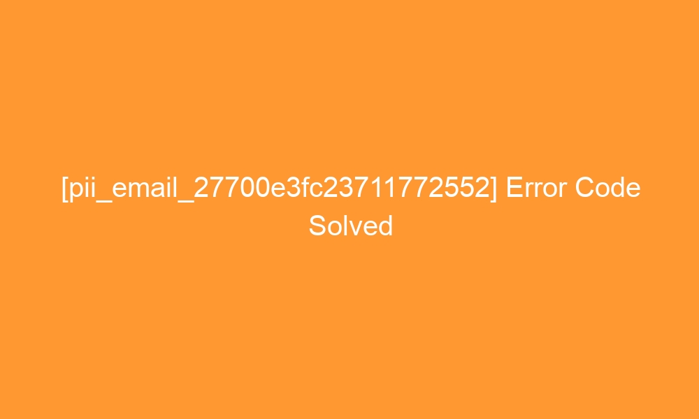 pii email 27700e3fc23711772552 error code solved 27248 - [pii_email_27700e3fc23711772552] Error Code Solved