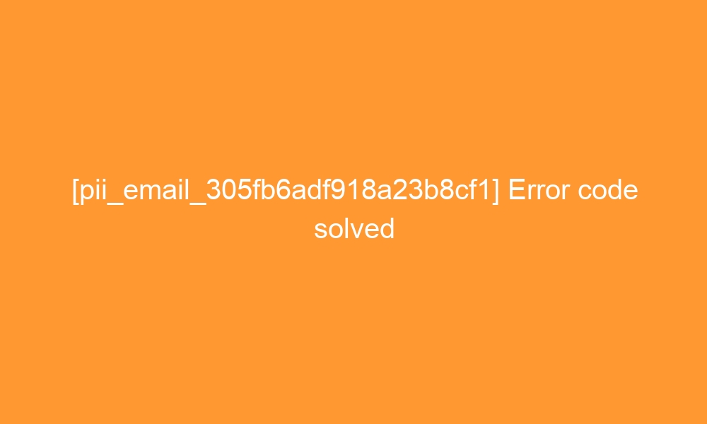 pii email 305fb6adf918a23b8cf1 error code solved 27324 - [pii_email_305fb6adf918a23b8cf1] Error code solved