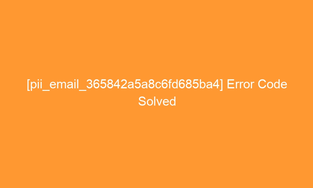 pii email 365842a5a8c6fd685ba4 error code solved 27356 - [pii_email_365842a5a8c6fd685ba4] Error Code Solved
