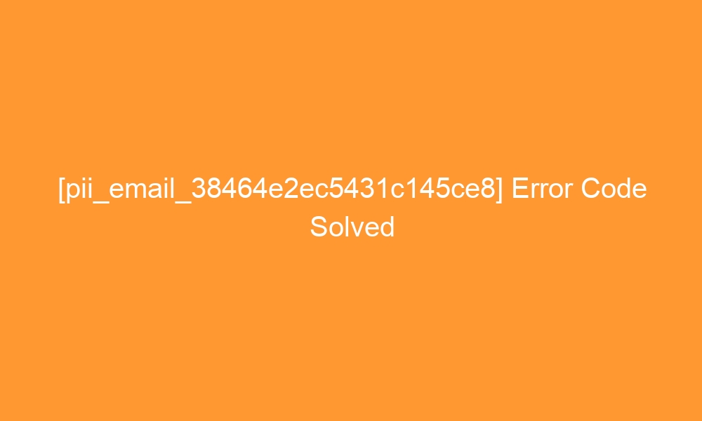pii email 38464e2ec5431c145ce8 error code solved 27388 - [pii_email_38464e2ec5431c145ce8] Error Code Solved