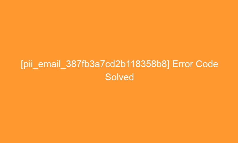 pii email 387fb3a7cd2b118358b8 error code solved 27398 - [pii_email_387fb3a7cd2b118358b8] Error Code Solved