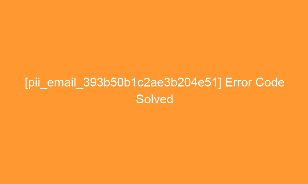 pii email 393b50b1c2ae3b204e51 error code solved 27402 - [pii_email_393b50b1c2ae3b204e51] Error Code Solved