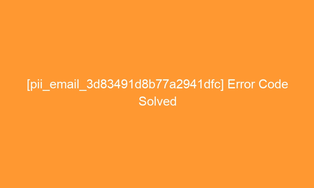 pii email 3d83491d8b77a2941dfc error code solved 27447 - [pii_email_3d83491d8b77a2941dfc] Error Code Solved