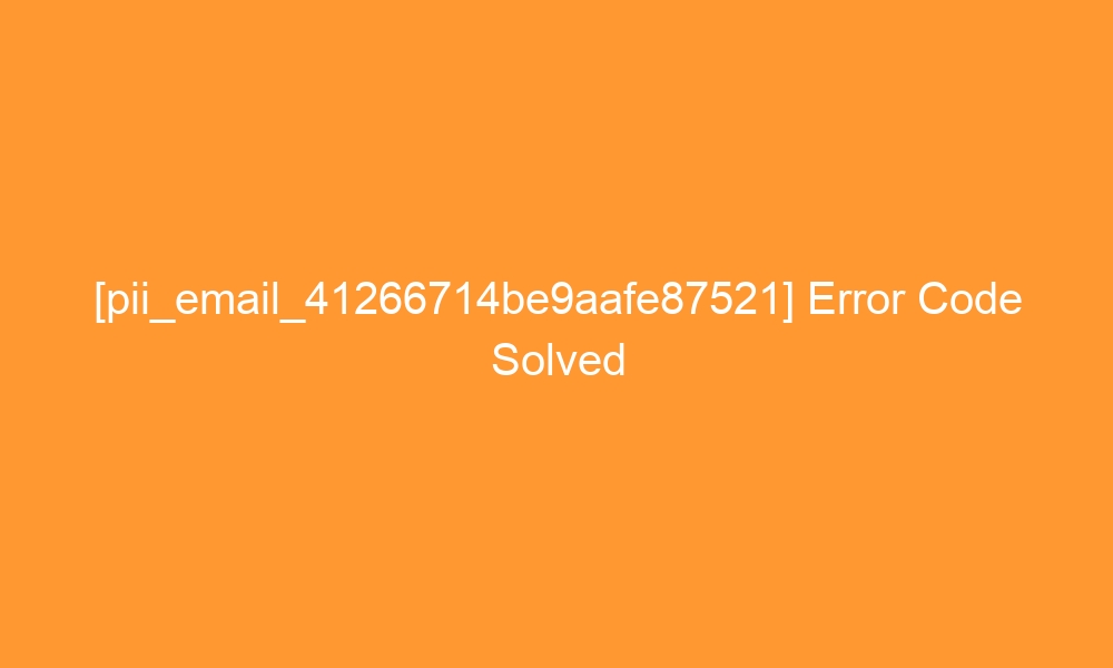 pii email 41266714be9aafe87521 error code solved 27467 - [pii_email_41266714be9aafe87521] Error Code Solved
