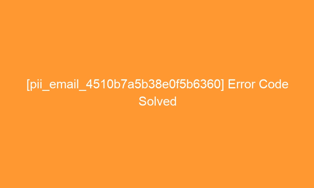 pii email 4510b7a5b38e0f5b6360 error code solved 27523 - [pii_email_4510b7a5b38e0f5b6360] Error Code Solved
