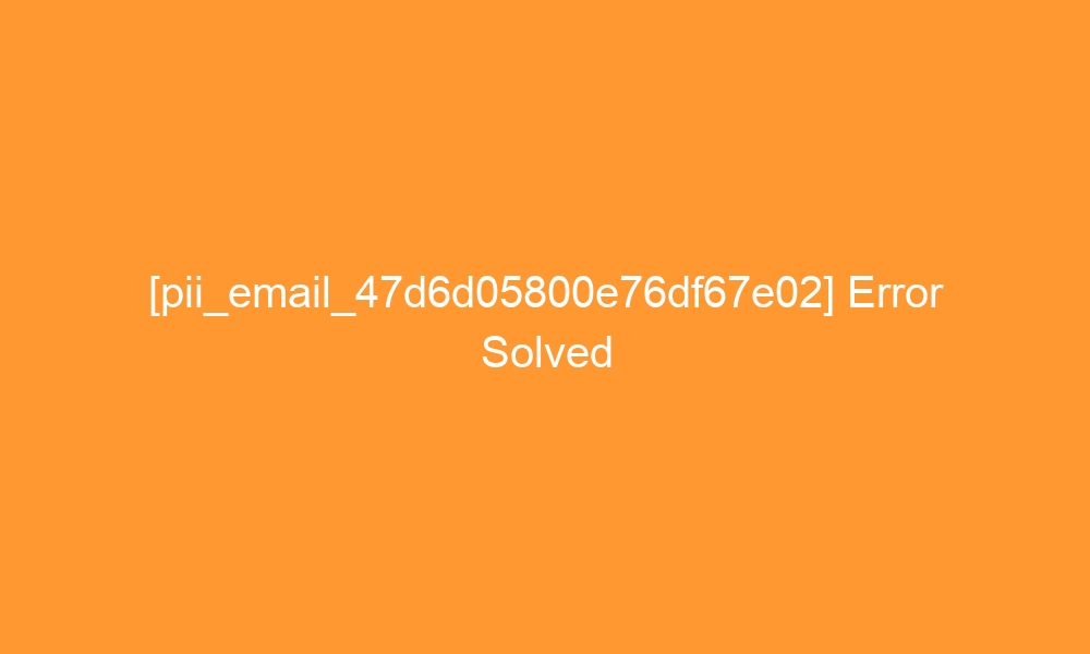 pii email 47d6d05800e76df67e02 error solved 27555 - [pii_email_47d6d05800e76df67e02] Error Solved