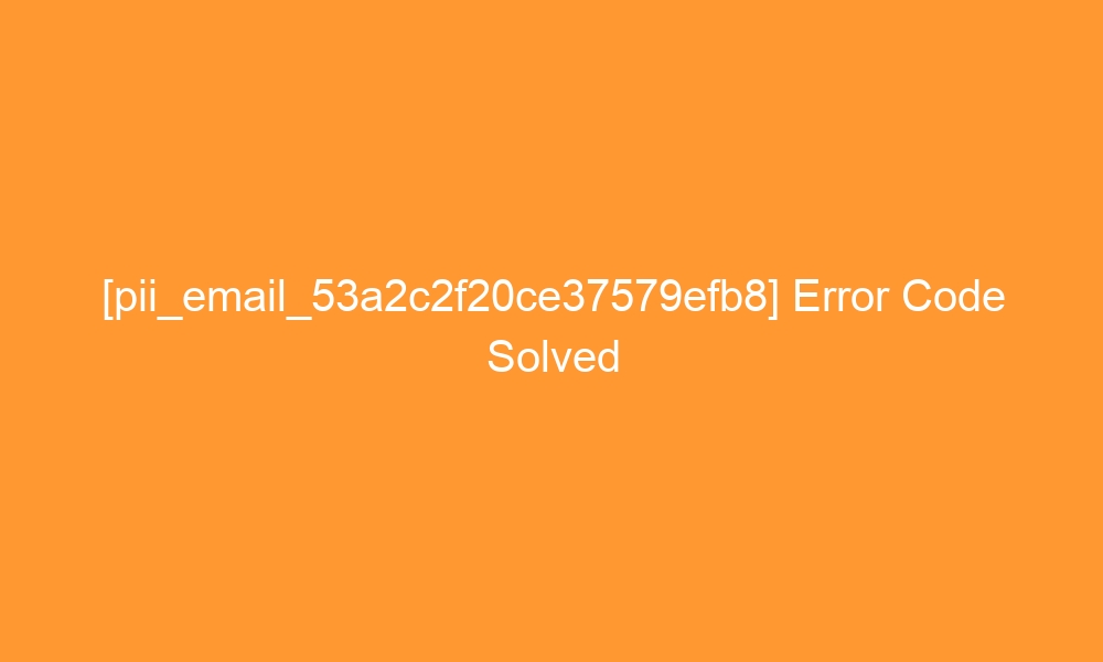 pii email 53a2c2f20ce37579efb8 error code solved 27643 - [pii_email_53a2c2f20ce37579efb8] Error Code Solved