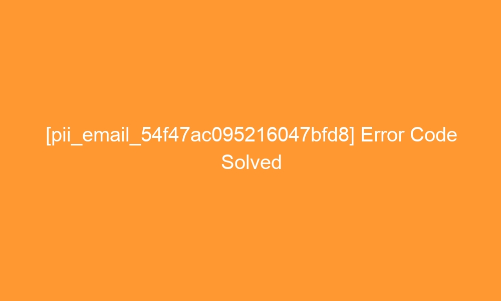 pii email 54f47ac095216047bfd8 error code solved 27667 - [pii_email_54f47ac095216047bfd8] Error Code Solved