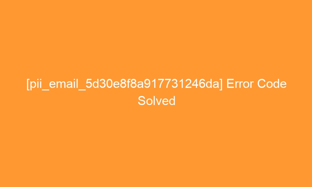 pii email 5d30e8f8a917731246da error code solved 27735 - [pii_email_5d30e8f8a917731246da] Error Code Solved