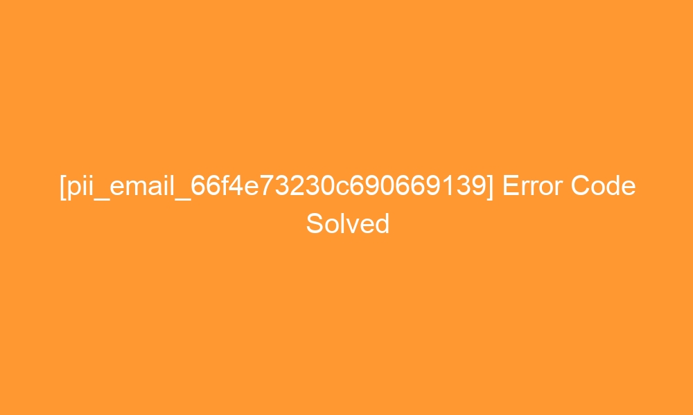 pii email 66f4e73230c690669139 error code solved 27811 - [pii_email_66f4e73230c690669139] Error Code Solved