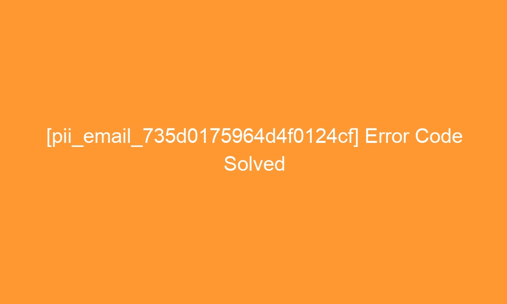 pii email 735d0175964d4f0124cf error code solved 27892 - [pii_email_735d0175964d4f0124cf] Error Code Solved