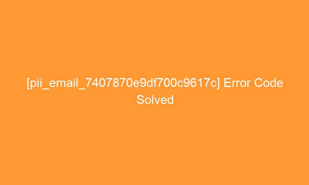 pii email 7407870e9df700c9617c error code solved 27908 - [pii_email_7407870e9df700c9617c] Error Code Solved