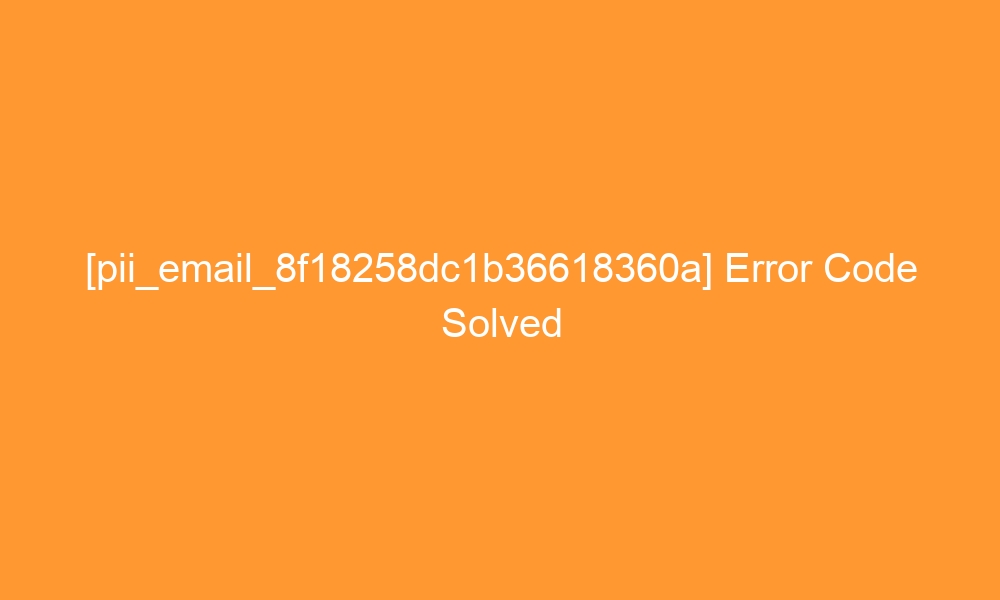 pii email 8f18258dc1b36618360a error code solved 28157 - [pii_email_8f18258dc1b36618360a] Error Code Solved