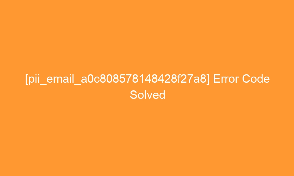 pii email a0c808578148428f27a8 error code solved 28269 - [pii_email_a0c808578148428f27a8] Error Code Solved