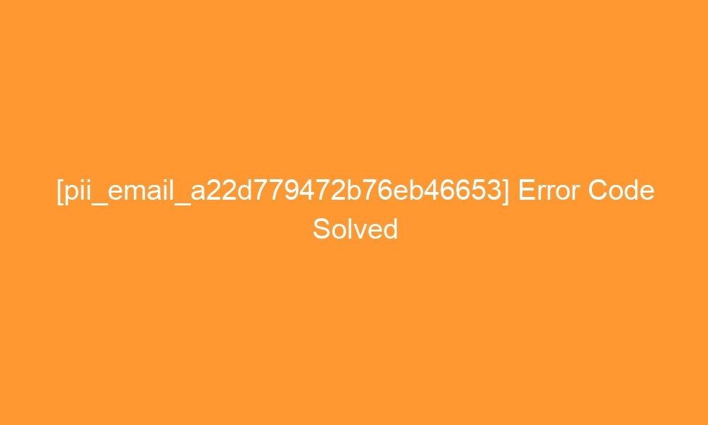 pii email a22d779472b76eb46653 error code solved 28281 - [pii_email_a22d779472b76eb46653] Error Code Solved