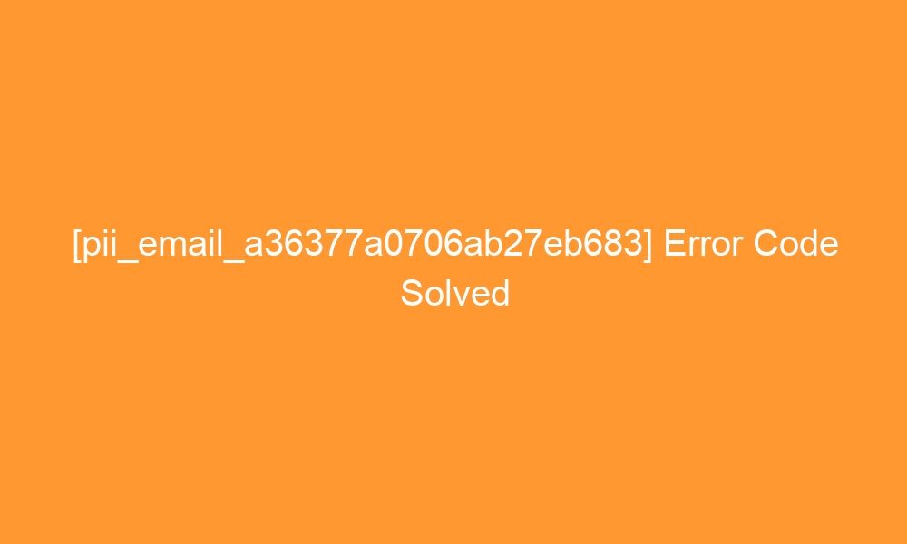 pii email a36377a0706ab27eb683 error code solved 28297 - [pii_email_a36377a0706ab27eb683] Error Code Solved