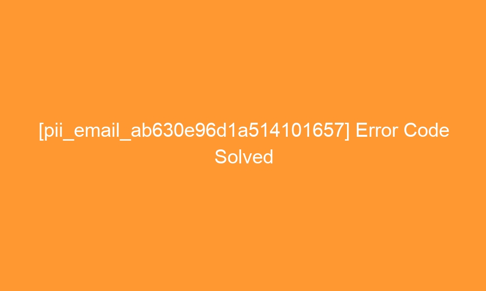 pii email ab630e96d1a514101657 error code solved 28349 - [pii_email_ab630e96d1a514101657] Error Code Solved