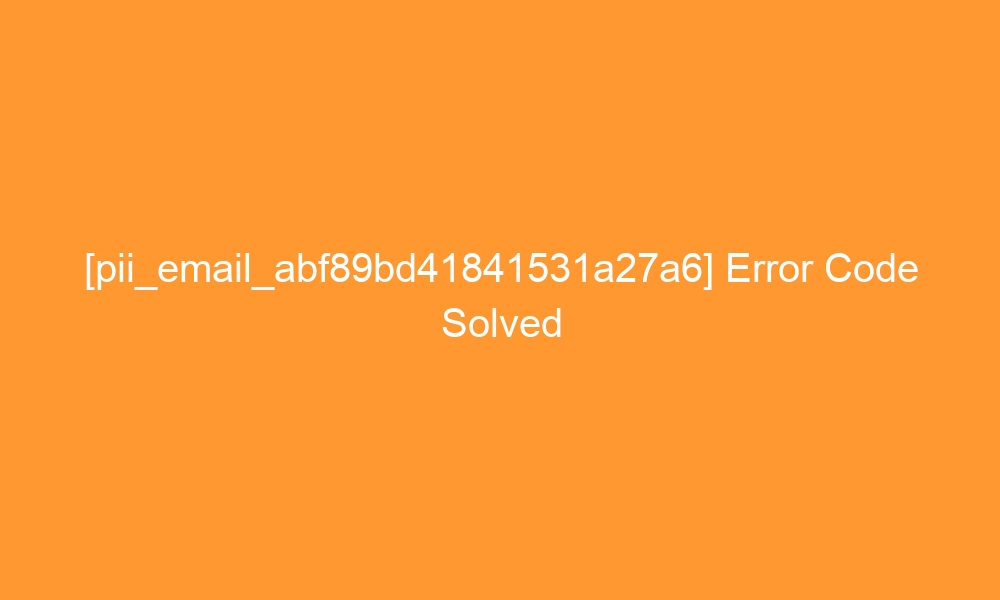 pii email abf89bd41841531a27a6 error code solved 28353 - [pii_email_abf89bd41841531a27a6] Error Code Solved