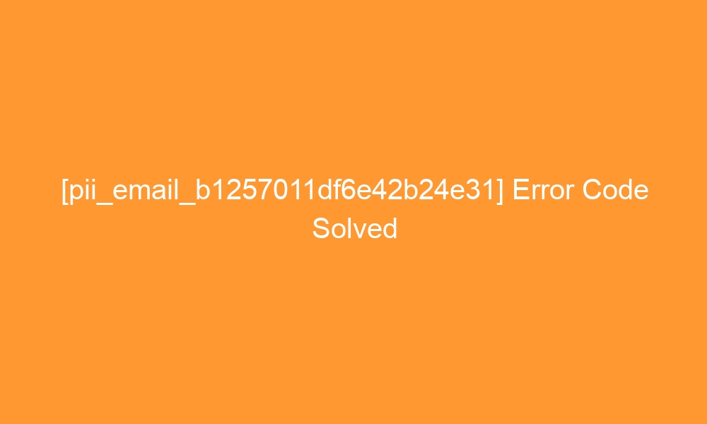 pii email b1257011df6e42b24e31 error code solved 28434 - [pii_email_b1257011df6e42b24e31] Error Code Solved