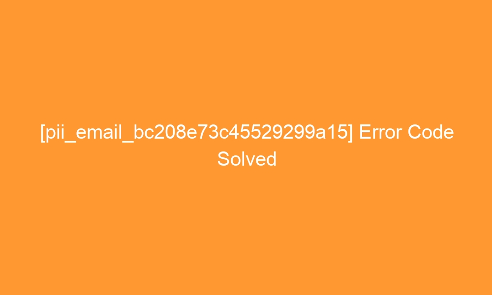pii email bc208e73c45529299a15 error code solved 28516 - [pii_email_bc208e73c45529299a15] Error Code Solved