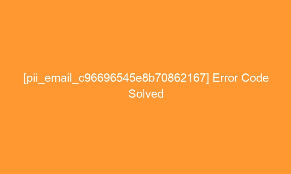 pii email c96696545e8b70862167 error code solved 28609 - [pii_email_c96696545e8b70862167] Error Code Solved