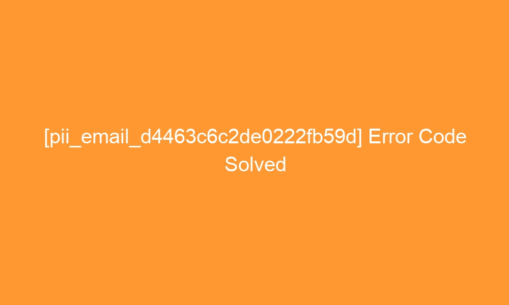 pii email d4463c6c2de0222fb59d error code solved 28709 - [pii_email_d4463c6c2de0222fb59d] Error Code Solved