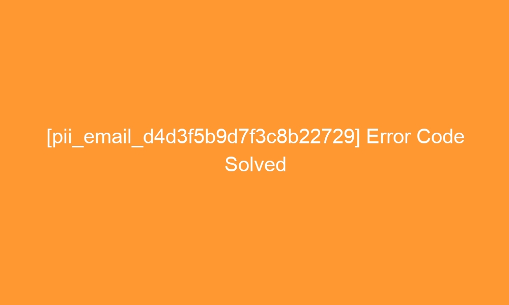 pii email d4d3f5b9d7f3c8b22729 error code solved 28725 - [pii_email_d4d3f5b9d7f3c8b22729] Error Code Solved
