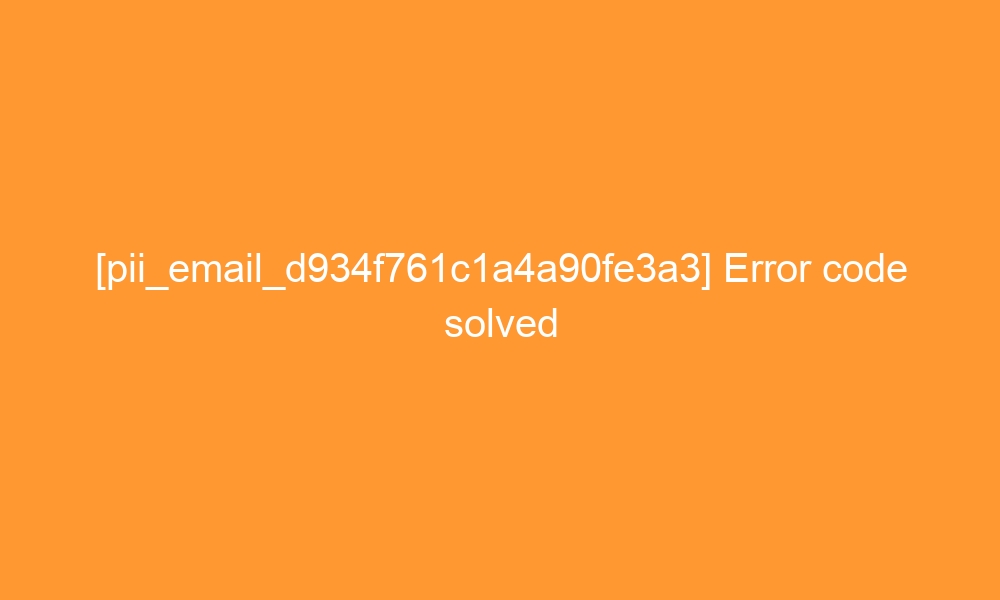 pii email d934f761c1a4a90fe3a3 error code solved 28769 - [pii_email_d934f761c1a4a90fe3a3] Error code solved
