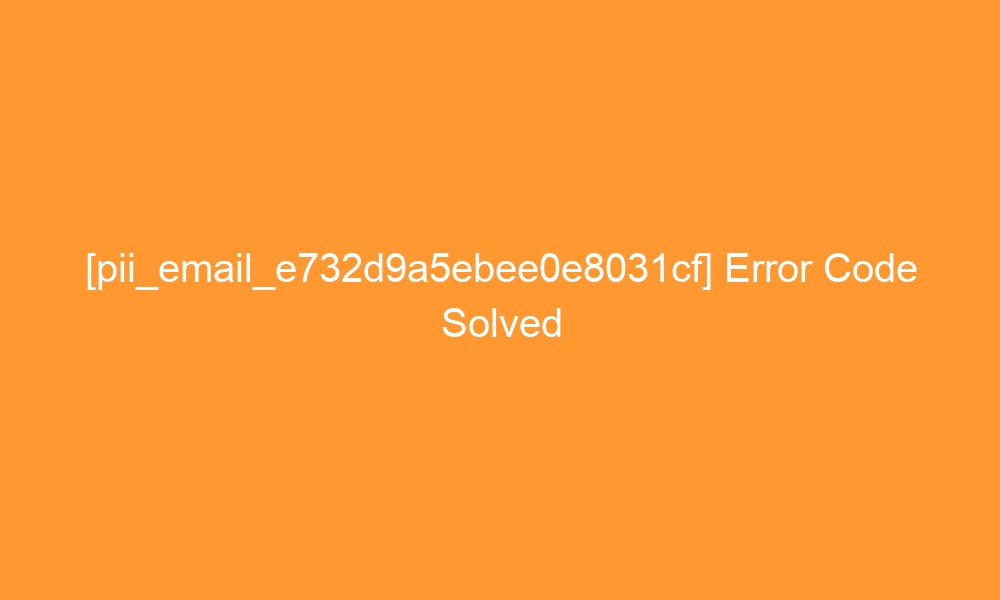 pii email e732d9a5ebee0e8031cf error code solved 28891 - [pii_email_e732d9a5ebee0e8031cf] Error Code Solved