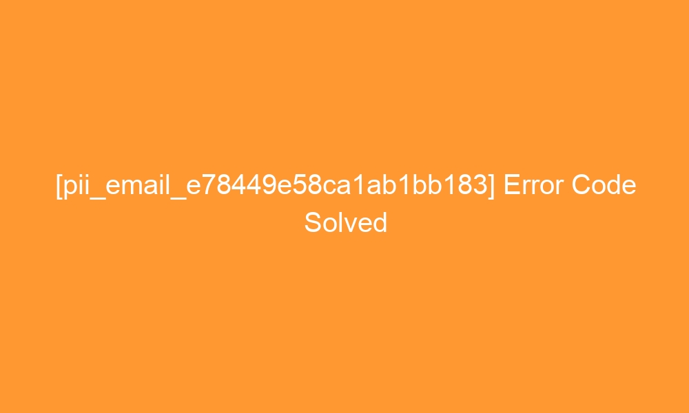 pii email e78449e58ca1ab1bb183 error code solved 28895 - [pii_email_e78449e58ca1ab1bb183] Error Code Solved