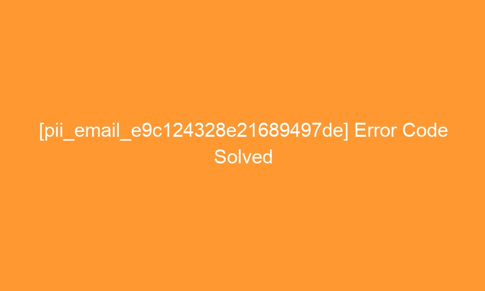 pii email e9c124328e21689497de error code solved 28924 - [pii_email_e9c124328e21689497de] Error Code Solved