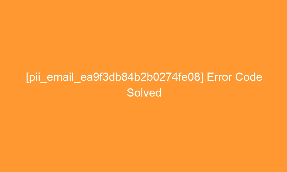 pii email ea9f3db84b2b0274fe08 error code solved 28932 - [pii_email_ea9f3db84b2b0274fe08] Error Code Solved