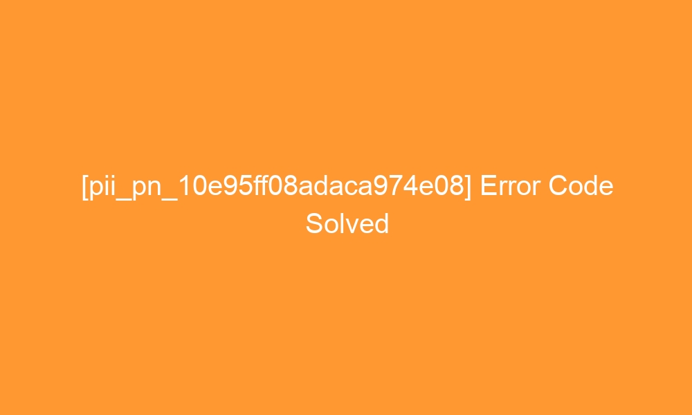 pii pn 10e95ff08adaca974e08 error code solved 29104 - [pii_pn_10e95ff08adaca974e08] Error Code Solved