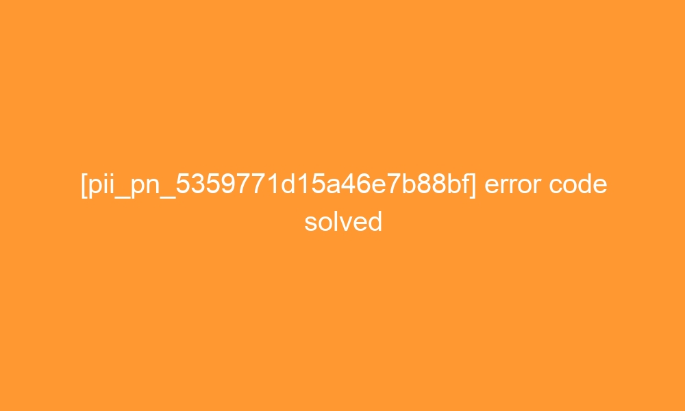 pii pn 5359771d15a46e7b88bf error code solved 29196 - [pii_pn_5359771d15a46e7b88bf] error code solved