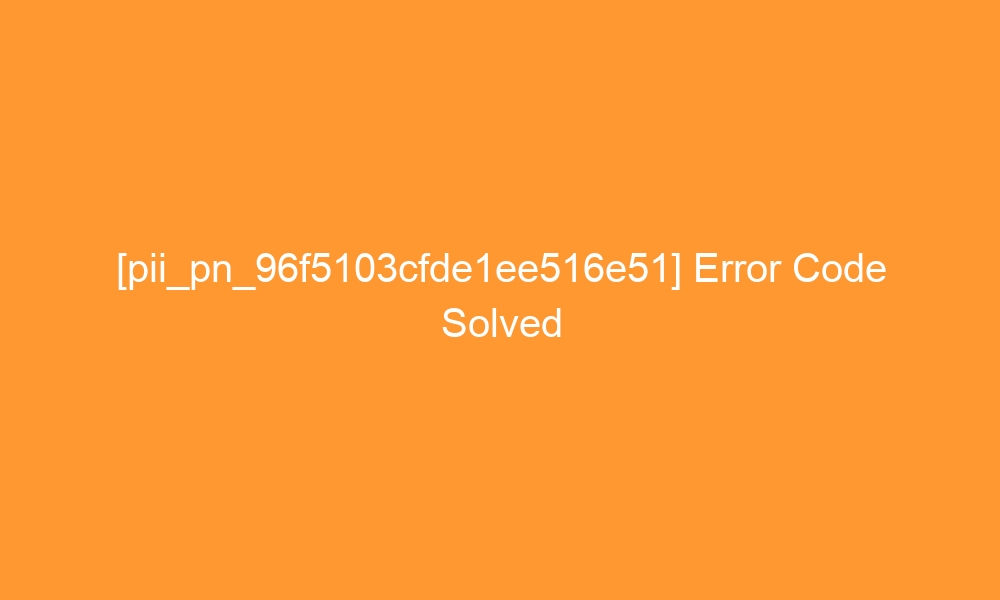 pii pn 96f5103cfde1ee516e51 error code solved 29313 - [pii_pn_96f5103cfde1ee516e51] Error Code Solved