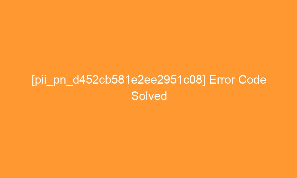 pii pn d452cb581e2ee2951c08 error code solved 29393 - [pii_pn_d452cb581e2ee2951c08] Error Code Solved